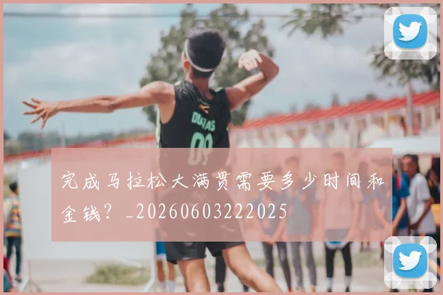 完成马拉松大满贯需要多少时间和金钱？_20260603222025